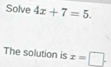 Solve 4x+7=5. 
The solution is x=□.