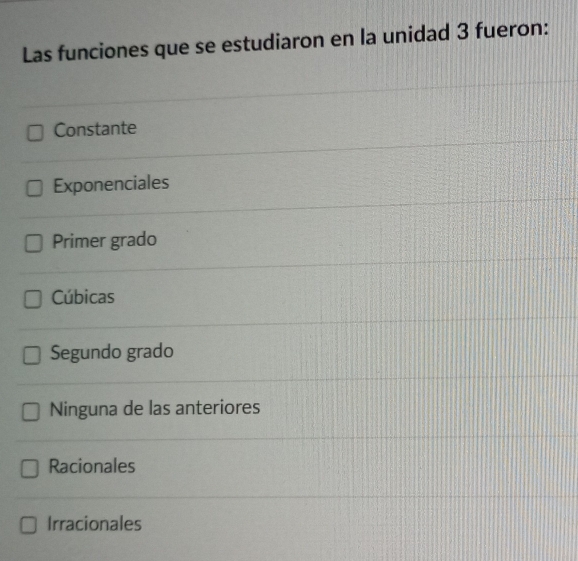 Las funciones que se estudiaron en la unidad 3 fueron:
Constante
Exponenciales
Primer grado
Cúbicas
Segundo grado
Ninguna de las anteriores
Racionales
Irracionales