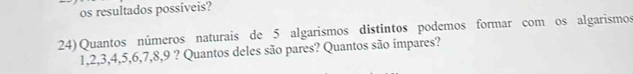 os resultados possíveis? 
24) Quantos números naturais de 5 algarismos distintos podemos formar com os algarismos
1, 2, 3, 4, 5, 6, 7, 8, 9 ? Quantos deles são pares? Quantos são impares?