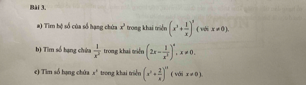 Tìm hệ số của số hạng chứa x^3 trong khai triển (x^3+ 1/x )^5 ( với x!= 0). 
b) Tìm số hạng chứa  1/x^2  trong khai triển (2x- 1/x^2 )^4, x!= 0. 
c) Tìm số hạng chứa x^5 trong khai triển (x^2+ 2/x )^15 ( với x!= 0).