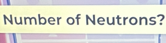 Number of Neutrons?