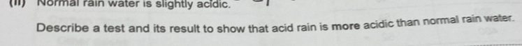 (I1) Normal rain water is slightly acidic. 
Describe a test and its result to show that acid rain is more acidic than normal rain water.