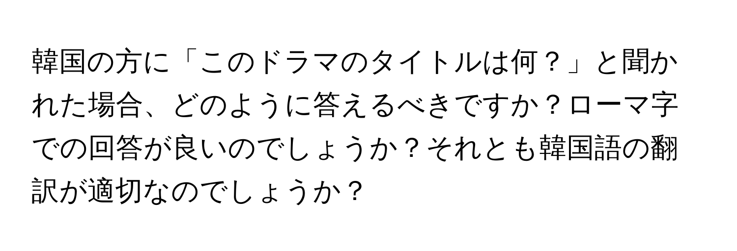 韓国の方に「このドラマのタイトルは何？」と聞かれた場合、どのように答えるべきですか？ローマ字での回答が良いのでしょうか？それとも韓国語の翻訳が適切なのでしょうか？