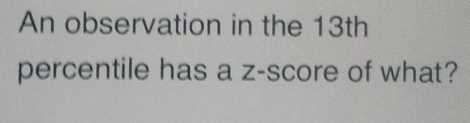 An observation in the 13th
percentile has a z-score of what?