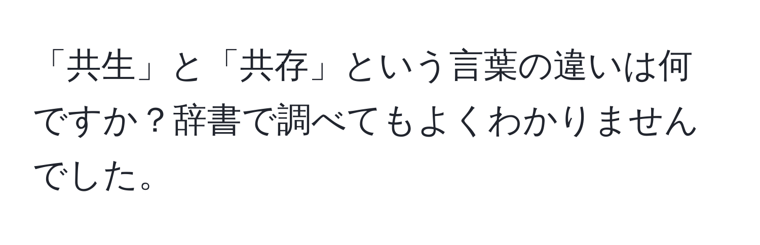 「共生」と「共存」という言葉の違いは何ですか？辞書で調べてもよくわかりませんでした。