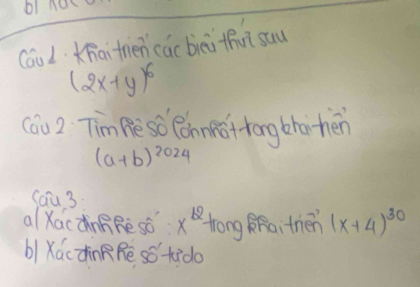 Cau d hai trén các bièi fhui sau
(2x+y)^6
(áu 2 Tim Be so ónnǎftong bhahén
(a+b)^2024
Sau 3 
alXacdnBRē só x^(b2) Hrong RRa trén (x+4)^30
b/XácdinR Rē só tido