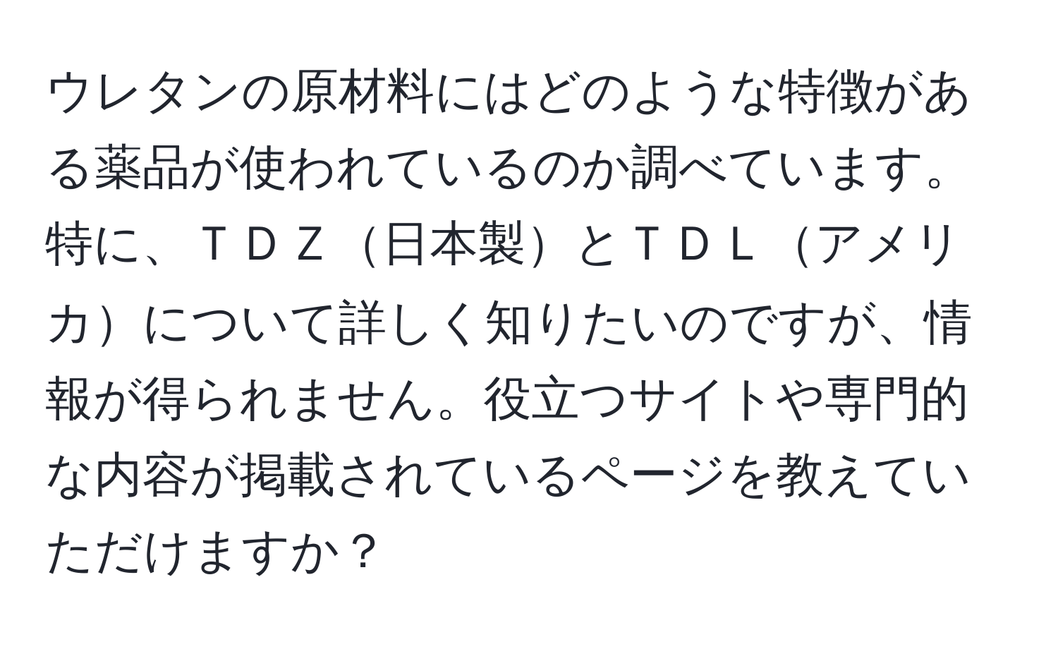 ウレタンの原材料にはどのような特徴がある薬品が使われているのか調べています。特に、ＴＤＺ日本製とＴＤＬアメリカについて詳しく知りたいのですが、情報が得られません。役立つサイトや専門的な内容が掲載されているページを教えていただけますか？