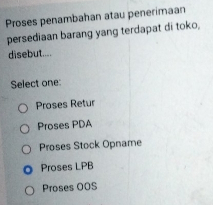 Proses penambahan atau penerimaan
persediaan barang yang terdapat di toko,
disebut....
Select one:
Proses Retur
Proses PDA
Proses Stock Opname
Proses LPB
Proses OOS