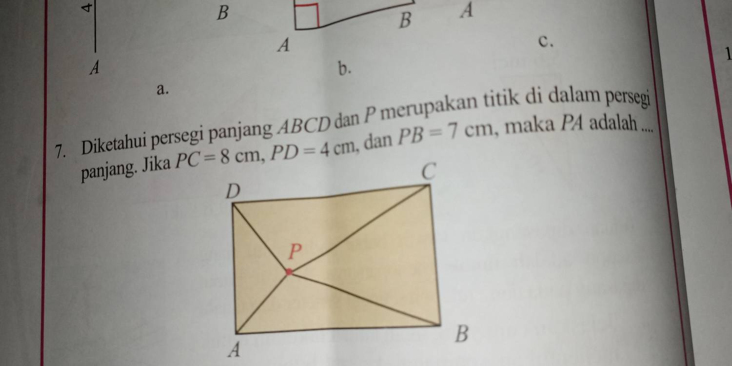 A
c.
1
A
b.
a.
7. Diketahui persegi panjang ABCD dan P merupakan titik di dalam persegi
panjang. Jika  , dan PB=7cm , maka P4 adalah ....