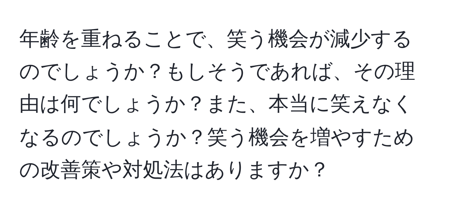 年齢を重ねることで、笑う機会が減少するのでしょうか？もしそうであれば、その理由は何でしょうか？また、本当に笑えなくなるのでしょうか？笑う機会を増やすための改善策や対処法はありますか？