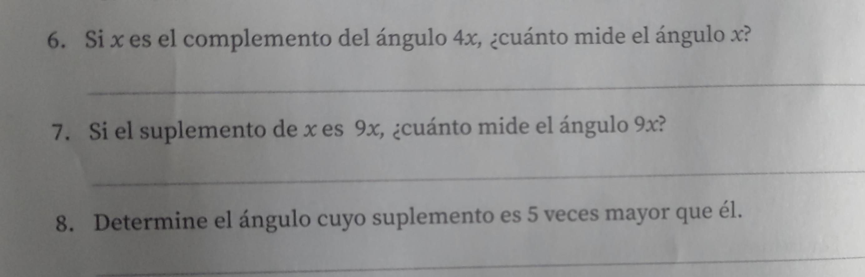 Si x es el complemento del ángulo 4x, ¿cuánto mide el ángulo x? 
_ 
7. Si el suplemento de x es 9x, ¿cuánto mide el ángulo 9x? 
_ 
8. Determine el ángulo cuyo suplemento es 5 veces mayor que él. 
_