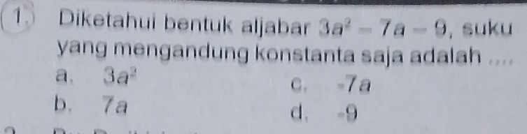 Diketahui bentuk aljabar 3a^2-7a-9 , suku
yang mengandung konstanta saja adalah ....
a. 3a^2
c. -7 a
b. 7a d. -9