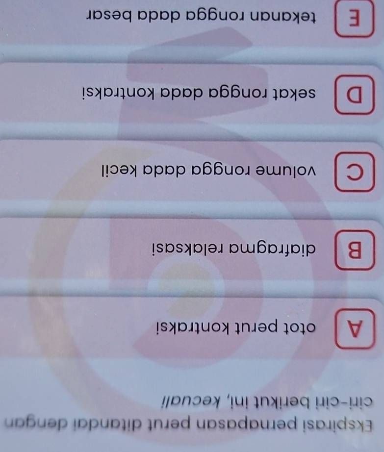 Ekspirasi pernapasan perut ditandai dengan
ciri-ciri berikut ini, kecuali
A otot perut kontraksi
B diafragma relaksasi
C volume rongga dada kecil
D sekat rongga dada kontraksi
E tekanan rongga dada besar