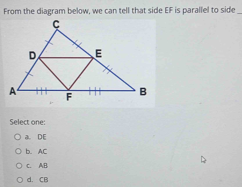 From the diagram below, we can tell that side EF is parallel to side_
Select one:
a. DE
b. AC
c. AB
d. CB