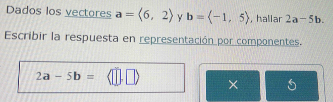 Dados los vectores a=<6,2> y b=langle -1,5rangle , hallar 2a-5b. 
Escribir la respuesta en representación por componentes.
2a-5b=
×