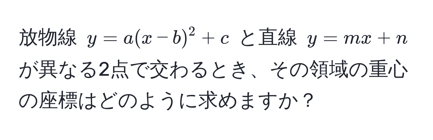 放物線 $y = a(x-b)^2 + c$ と直線 $y = mx + n$ が異なる2点で交わるとき、その領域の重心の座標はどのように求めますか？