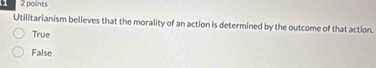 6 2 points
Utilitarianism believes that the morality of an action is determined by the outcome of that action.
True
False