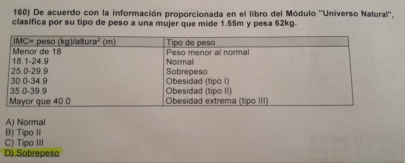 De acuerdo con la información proporcionada en el libro del Módulo ''Universo Natural'',
clasifica por su tipo de peso a una mujer que mide 1.55m y pesa 62kg.
A) Normal
B) Tipo II
C) Tipo III
D) Sobrepeso