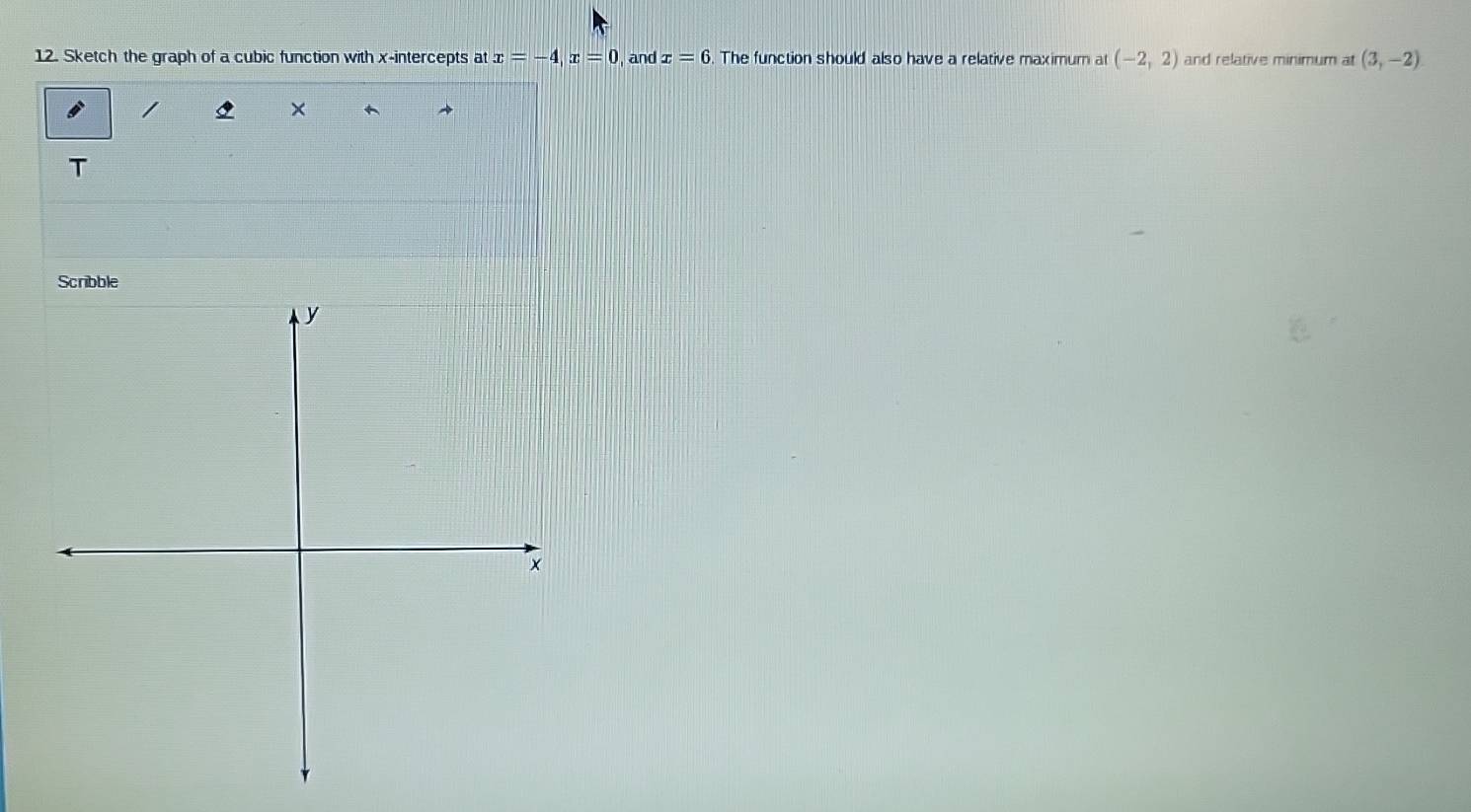 Sketch the graph of a cubic function with x-intercepts at x=-4, x=0 , and x=6. The function should also have a relative maximum at (-2,2) and relative minimum at (3,-2)
/ 
+ 
T