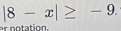 |8-x|≥ -9. 
er notation.