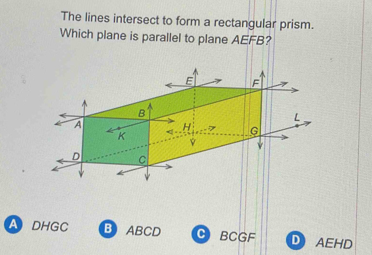 The lines intersect to form a rectangular prism.
Which plane is parallel to plane AEFB?
A DHGC B ABCD C BCGF D AEHD