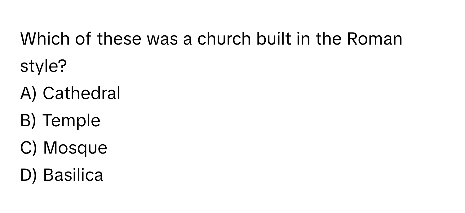 Which of these was a church built in the Roman style? 
A) Cathedral 
B) Temple 
C) Mosque 
D) Basilica