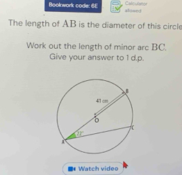 Calcullator
Bookwork code: 6E allowed
The length of AB is the diameter of this circle
Work out the length of minor arc BC.
Give your answer to 1 d.p.
■* Watch video