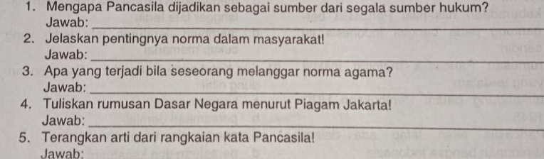 Mengapa Pancasila dijadikan sebagai sumber dari segala sumber hukum? 
Jawab: 
_ 
2. Jelaskan pentingnya norma dalam masyarakat! 
Jawab:_ 
3. Apa yang terjadi bila seseorang melanggar norma agama? 
_ 
Jawab: 
4. Tuliskan rumusan Dasar Negara menurut Piagam Jakarta! 
Jawab: 
_ 
5. Terangkan arti dari rangkaian kata Pancasila! 
Jawab: