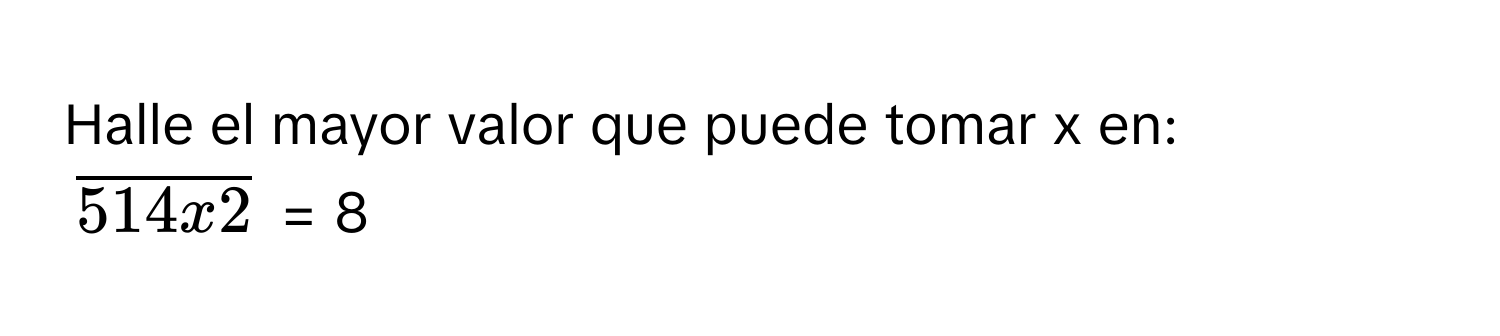 Halle el mayor valor que puede tomar x en:
$overline514x2$ = 8