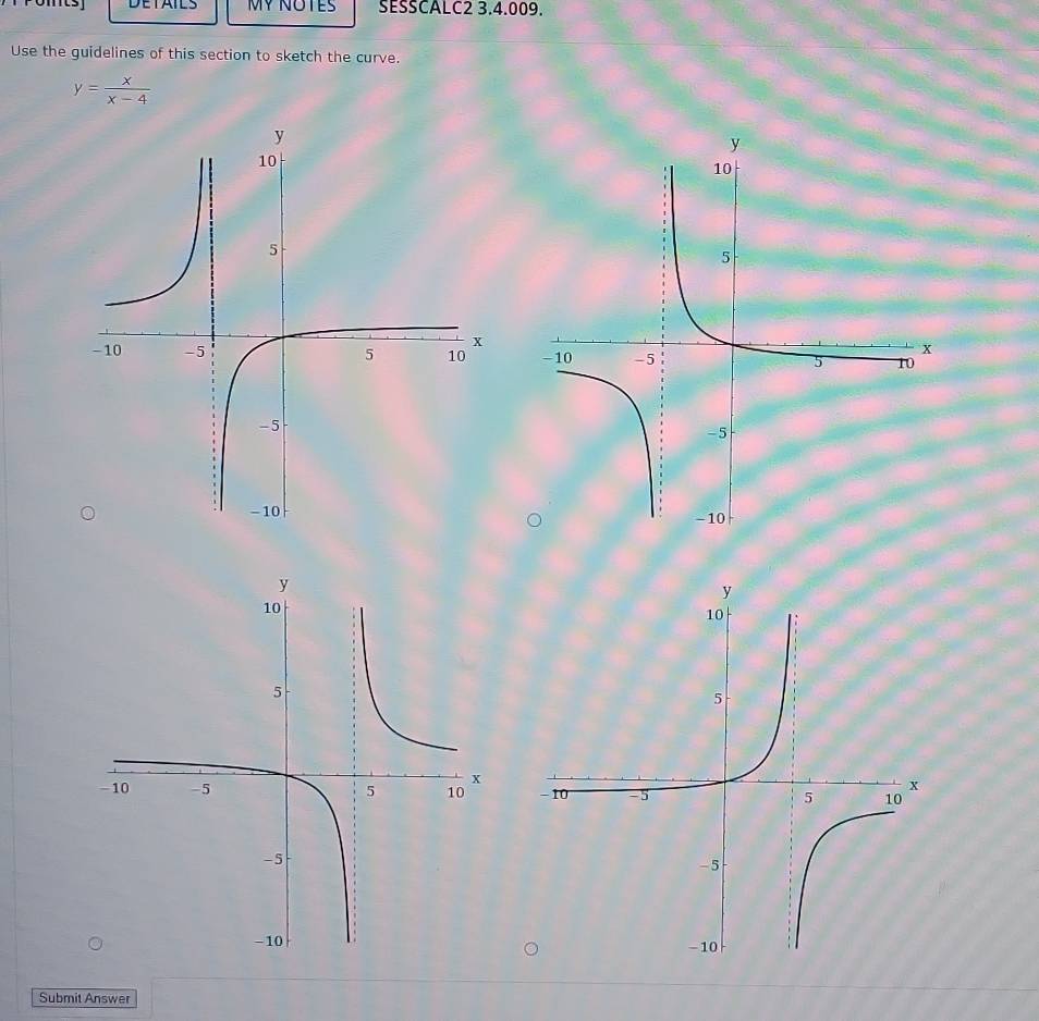 DETAILS MY NOTES SESSCALC2 3.4.009. 
Use the guidelines of this section to sketch the curve.
y= x/x-4 

Submit Answer