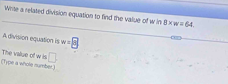 Write a related division equation to find the value of w in 8* w=64. 
A division equation is w=boxed 8. 
The value of w is □. 
(Type a whole number.)