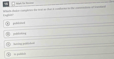 for Review
Which choice completes the text so that it conforms to the conventions of Standard
English?
A published
publishing
C having published
0 to publish