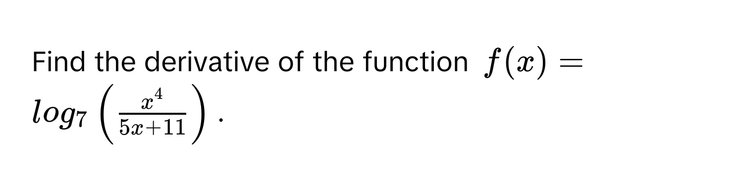 Find the derivative of the function $f(x) = log_7 (fracx^45x + 11)$.