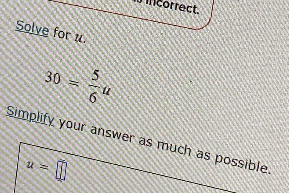 Sincorrect. 
Solve for u.
30= 5/6 u
Simplify your answer as much as possible
u=□