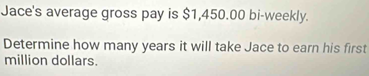 Jace's average gross pay is $1,450.00 bi-weekly. 
Determine how many years it will take Jace to earn his first
million dollars.