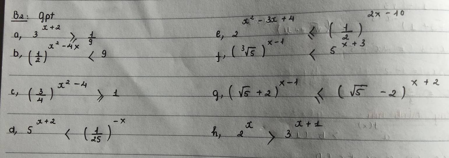 Be: got 
a, 
b, frac 3^(x+2)( 1/2 )^x^2-4x> 1/9 
x^2-3x+4
e, (sqrt[3](5))^x-1≤ ( 1/2 )^2x-10<5^(x+3)
c, ( 3/4 )^x^2-4≥slant 1 (sqrt(5)+2)^x-1≤ (sqrt(5)-2)^x+2
g, 
d, 5^(x+2) 2^x>3^(x+1)
h,