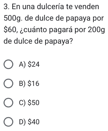 En una dulcería te venden
500g. de dulce de papaya por
$60, ¿cuánto pagará por 200g
de dulce de papaya?
A) $24
B) $16
C) $50
D) $40