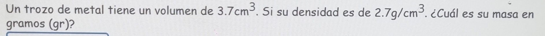 Un trozo de metal tiene un volumen de 3.7cm^3. Si su densidad es de 2.7g/cm^3. ¿Cuál es su masa en 
gramos (gr)?