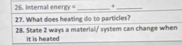 Internal energy = _ +_ 
27. What does heating do to particles? 
28. State 2 ways a material/ system can change when 
it is heated