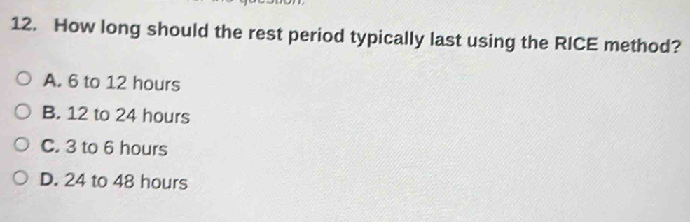 How long should the rest period typically last using the RICE method?
A. 6 to 12 hours
B. 12 to 24 hours
C. 3 to 6 hours
D. 24 to 48 hours