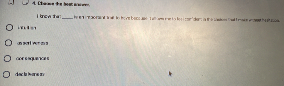 Choose the best answer.
I know that_ is an important trait to have because it allows me to feel confident in the choices that I make without hesitation.
intuition
assertiveness
consequences
decisiveness