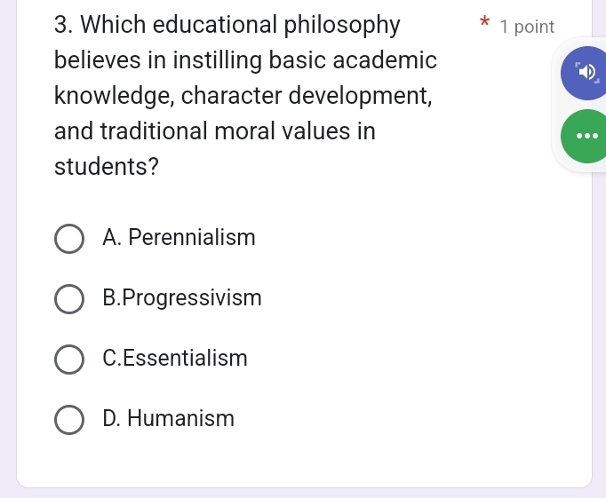 Which educational philosophy 1 point
believes in instilling basic academic
knowledge, character development,
and traditional moral values in
students?
A. Perennialism
B.Progressivism
C.Essentialism
D. Humanism