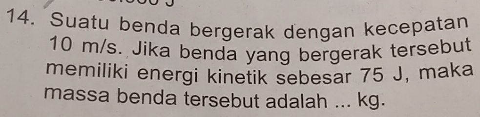 Suatu benda bergerak dengan kecepatan
10 m/s. Jika benda yang bergerak tersebut 
memiliki energi kinetik sebesar 75 J, maka 
massa benda tersebut adalah ... kg.