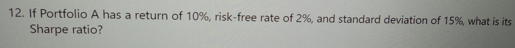 If Portfolio A has a return of 10%, risk-free rate of 2%, and standard deviation of 15%, what is its 
Sharpe ratio?