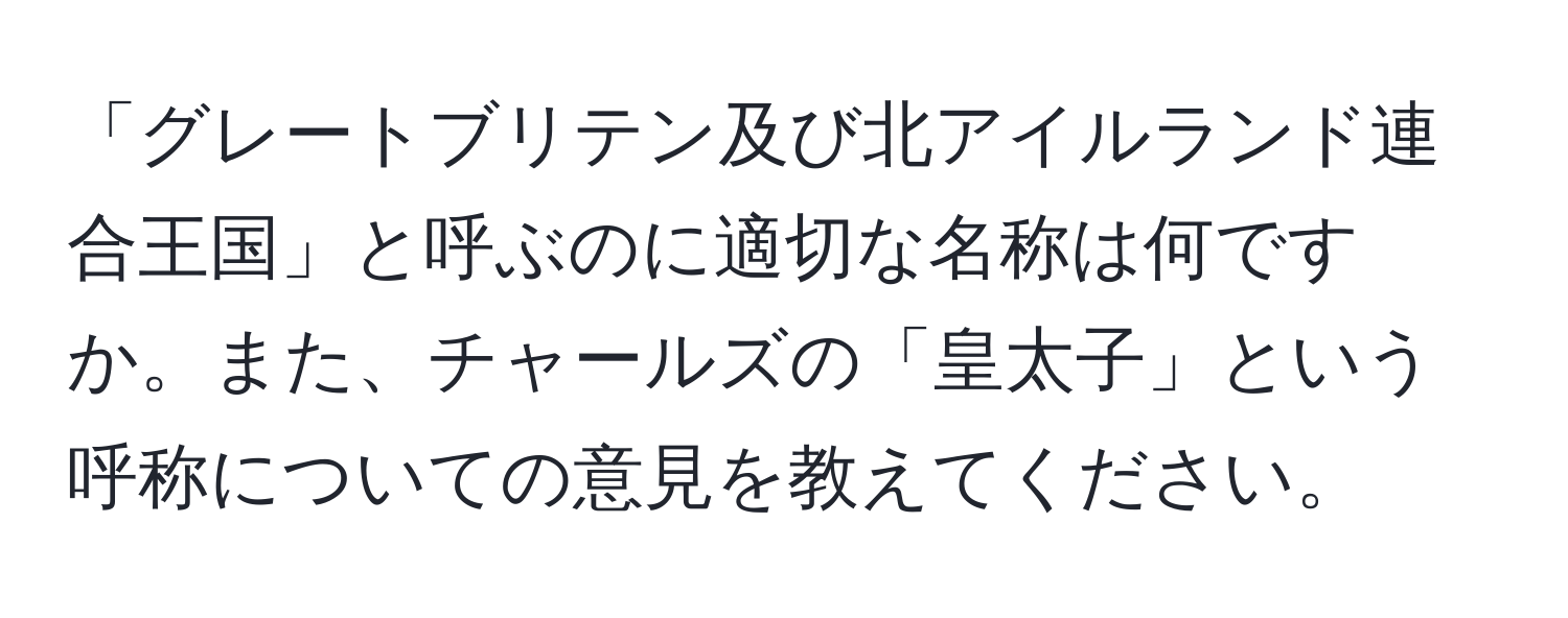 「グレートブリテン及び北アイルランド連合王国」と呼ぶのに適切な名称は何ですか。また、チャールズの「皇太子」という呼称についての意見を教えてください。