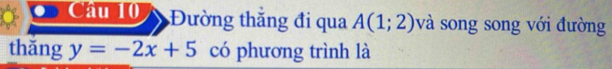 Cau 10 Đường thăng đi qua A(1;2) và song song với đường 
thǎng y=-2x+5 có phương trình là