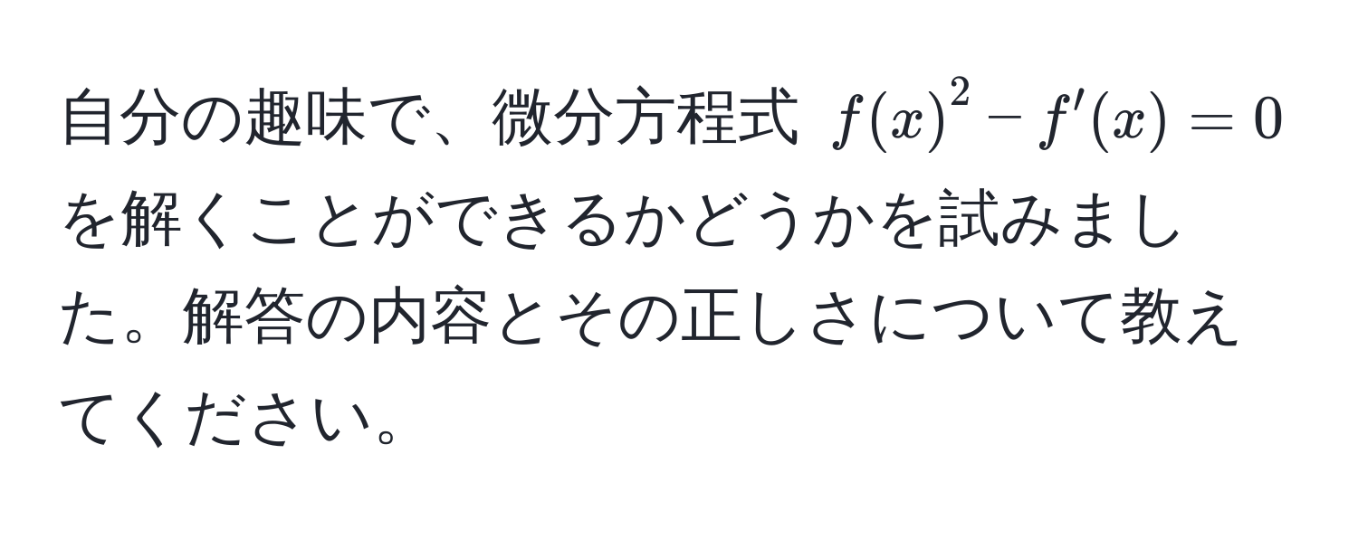 自分の趣味で、微分方程式 $f(x)^2 - f'(x) = 0$ を解くことができるかどうかを試みました。解答の内容とその正しさについて教えてください。