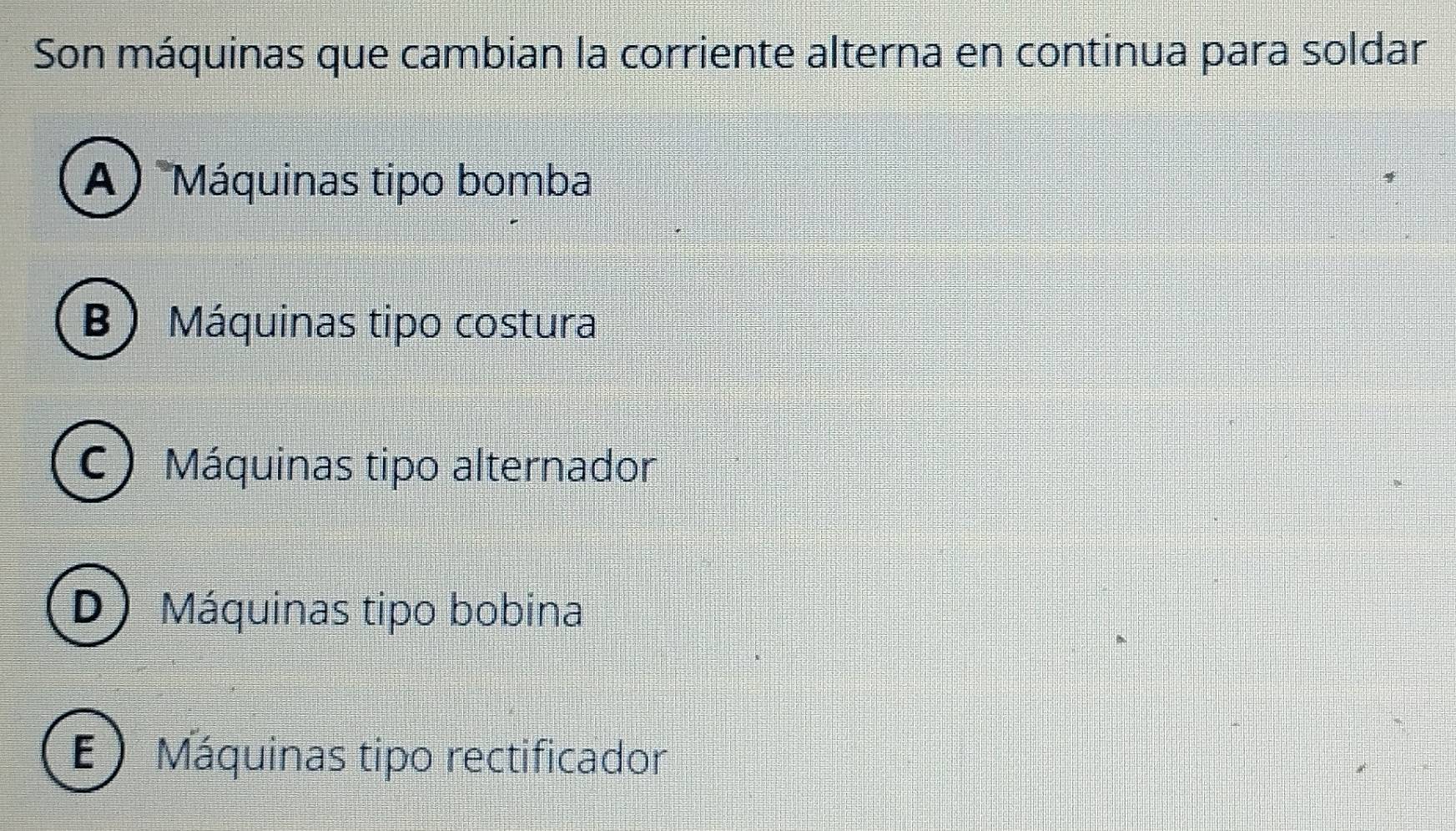 Son máquinas que cambian la corriente alterna en continua para soldar
A ) Máquinas tipo bomba
B) Máquinas tipo costura
C ) Máquinas tipo alternador
D Máquinas tipo bobina
E ) Máquinas tipo rectificador