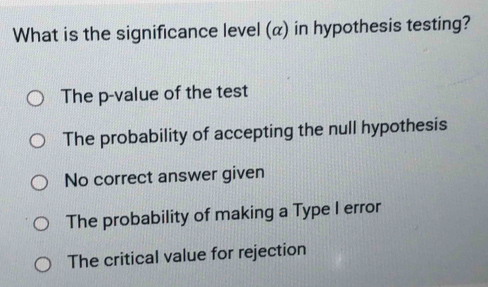 What is the significance level (α) in hypothesis testing?
The p -value of the test
The probability of accepting the null hypothesis
No correct answer given
The probability of making a Type I error
The critical value for rejection