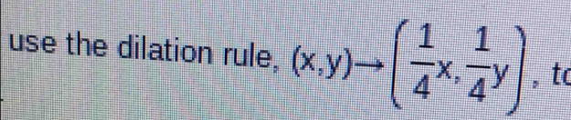 use the dilation rule, (x,y)to ( 1/4 x, 1/4 y) , tc